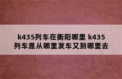 k435列车在衡阳哪里 k435列车是从哪里发车又到哪里去